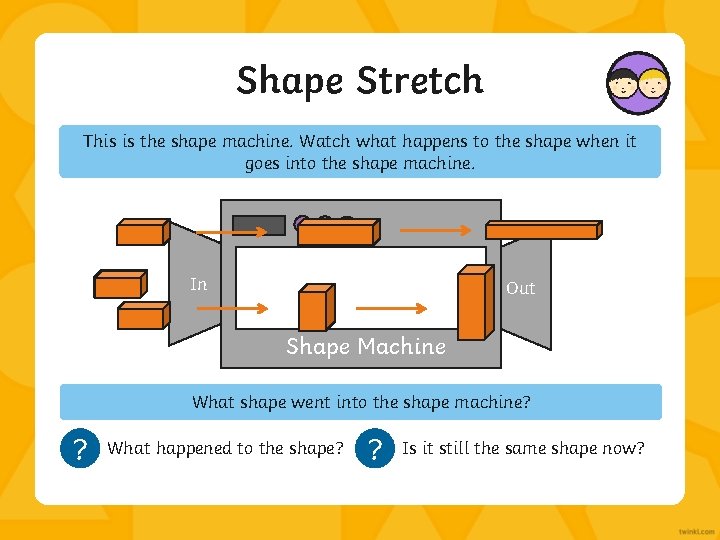 Shape Stretch This is the shape machine. Watch what happens to the shape when