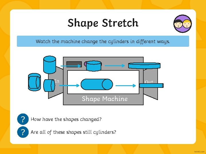 Shape Stretch Watch the machine change the cylinders in different ways. In Out Shape