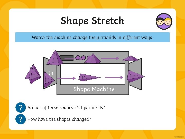 Shape Stretch Watch the machine change the pyramids in different ways. In Out Shape