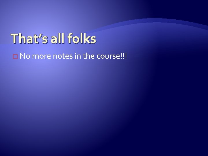 That’s all folks � No more notes in the course!!! 