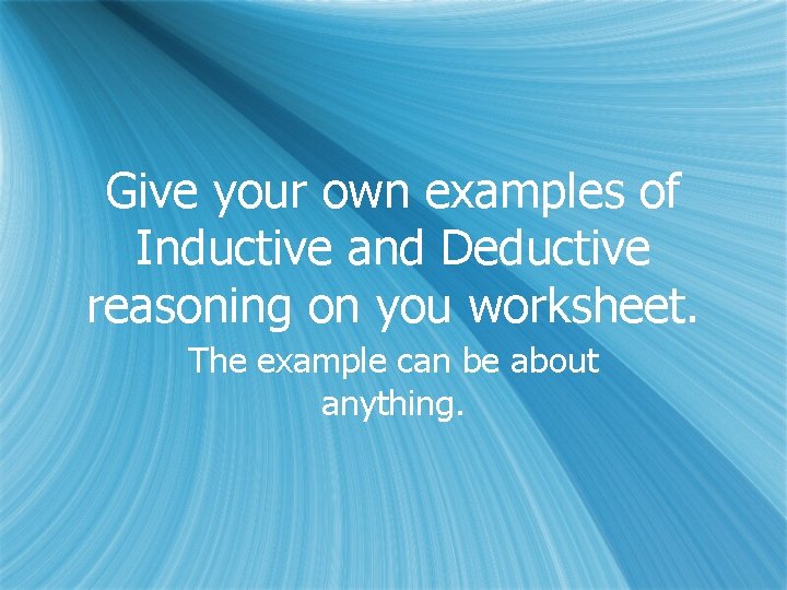 Give your own examples of Inductive and Deductive reasoning on you worksheet. The example