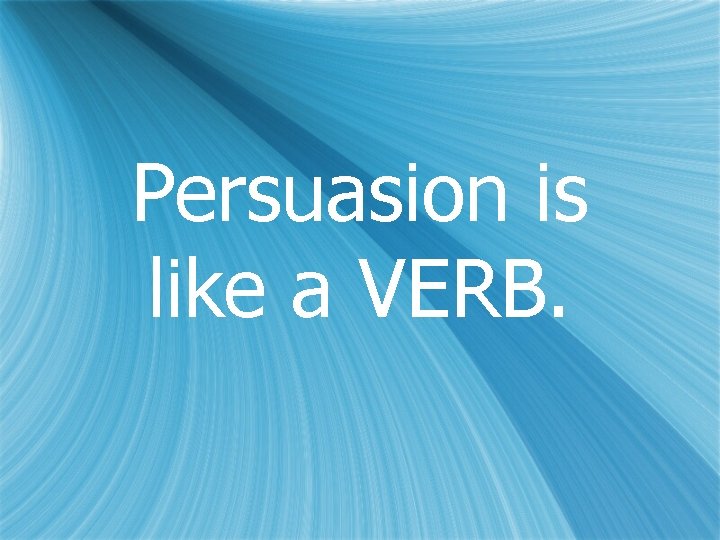 Persuasion is like a VERB. 