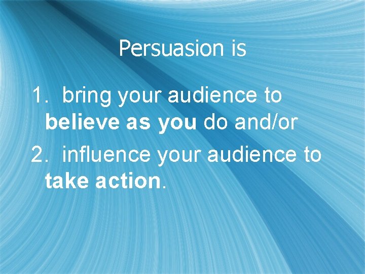 Persuasion is 1. bring your audience to believe as you do and/or 2. influence
