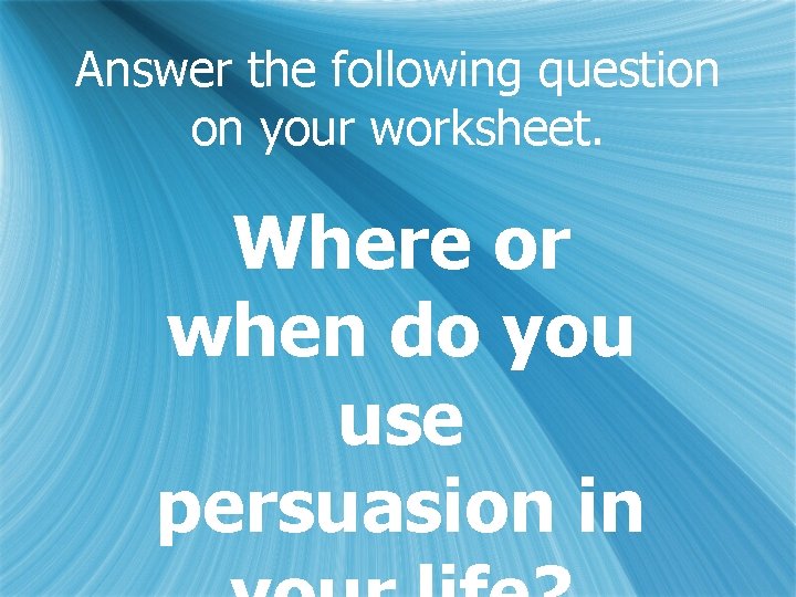 Answer the following question on your worksheet. Where or when do you use persuasion