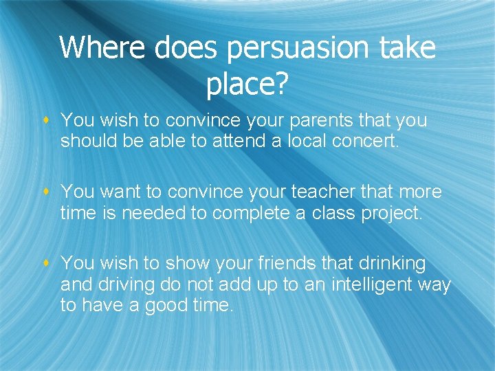 Where does persuasion take place? s You wish to convince your parents that you