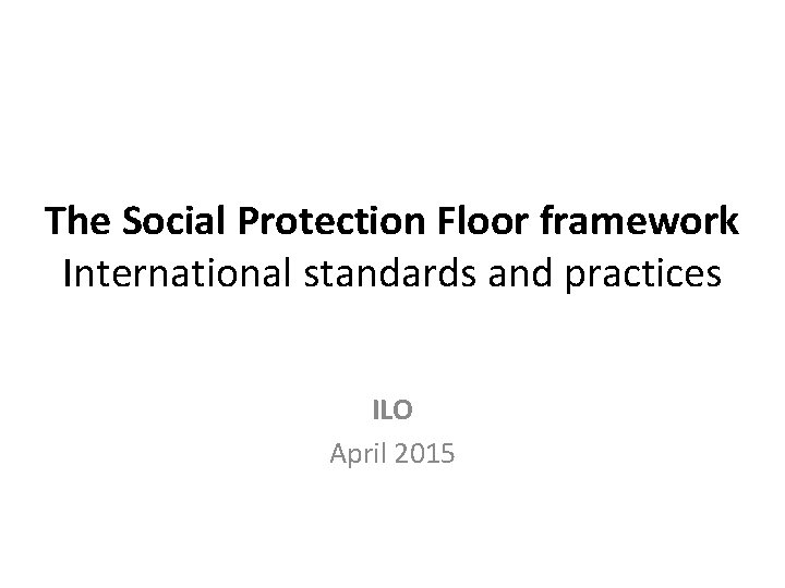 The Social Protection Floor framework International standards and practices ILO April 2015 