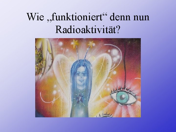 Wie „funktioniert“ denn nun Radioaktivität? 