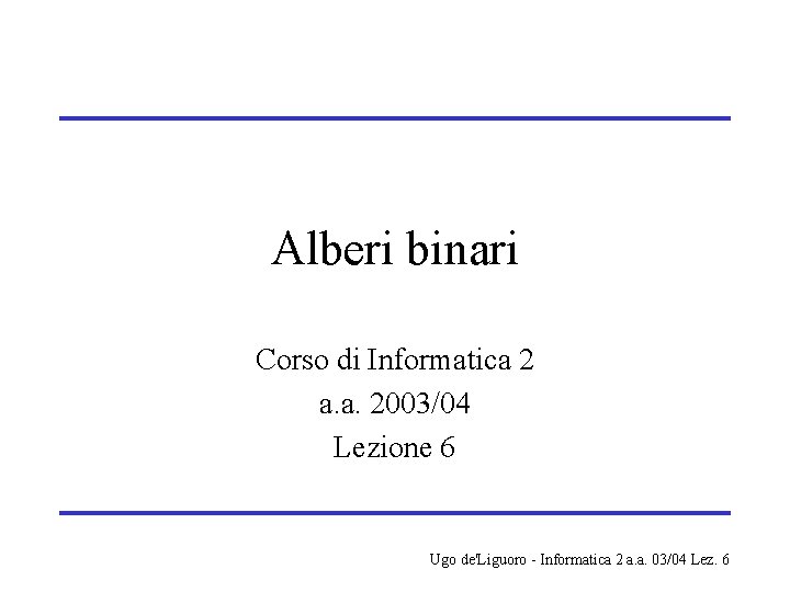 Alberi binari Corso di Informatica 2 a. a. 2003/04 Lezione 6 Ugo de'Liguoro -