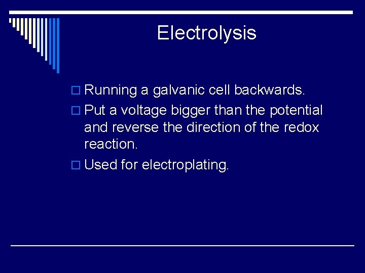 Electrolysis o Running a galvanic cell backwards. o Put a voltage bigger than the