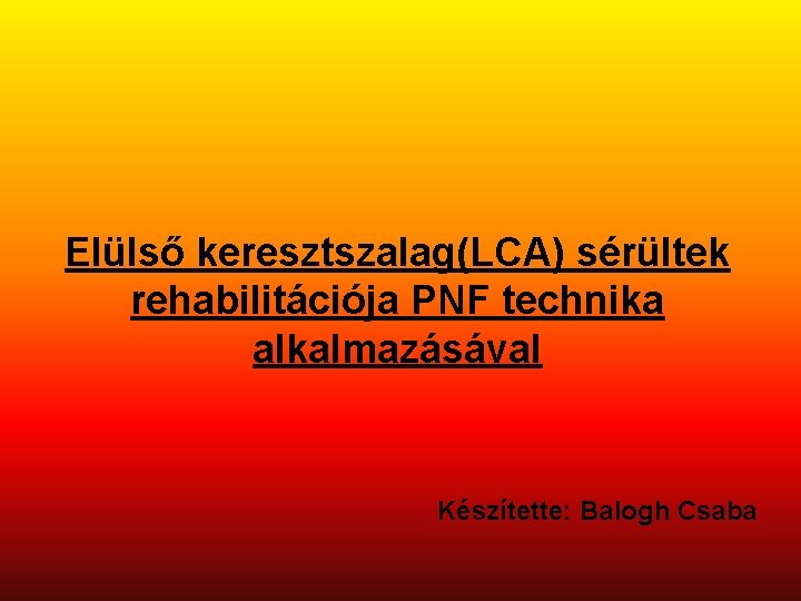 Elülső keresztszalag(LCA) sérültek rehabilitációja PNF technika alkalmazásával Készítette: Balogh Csaba 