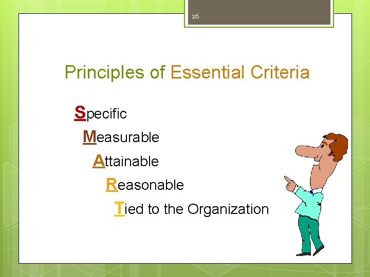 26 Principles of Essential Criteria Specific Measurable Attainable Reasonable Tied to the Organization 