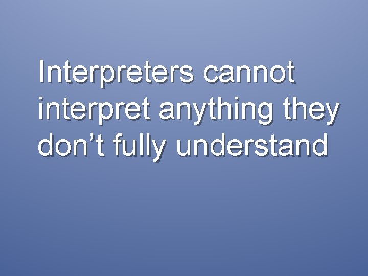 Interpreters cannot interpret anything they don’t fully understand 