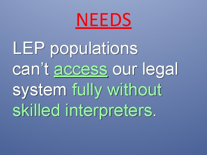 NEEDS LEP populations can’t access our legal system fully without skilled interpreters. 