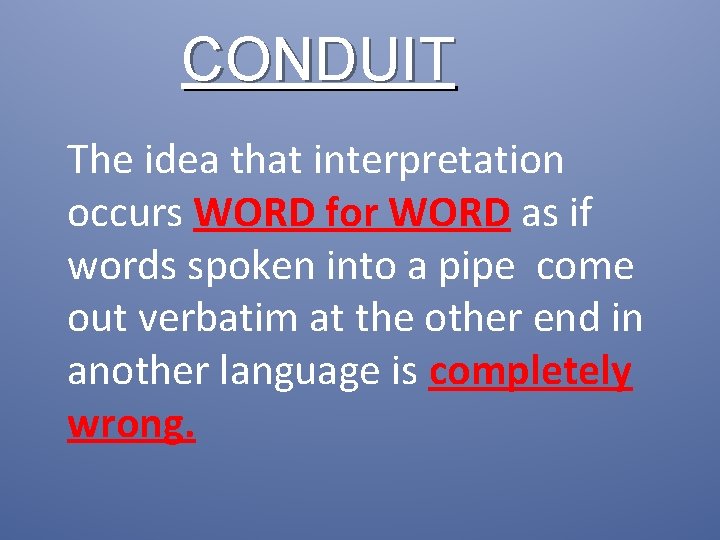 CONDUIT The idea that interpretation occurs WORD for WORD as if words spoken into