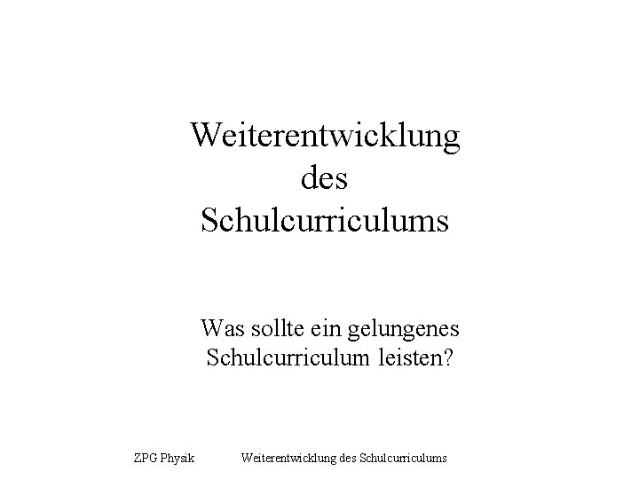 Weiterentwicklung des Schulcurriculums Was sollte ein gelungenes Schulcurriculum leisten? ZPG Physik Weiterentwicklung des Schulcurriculums