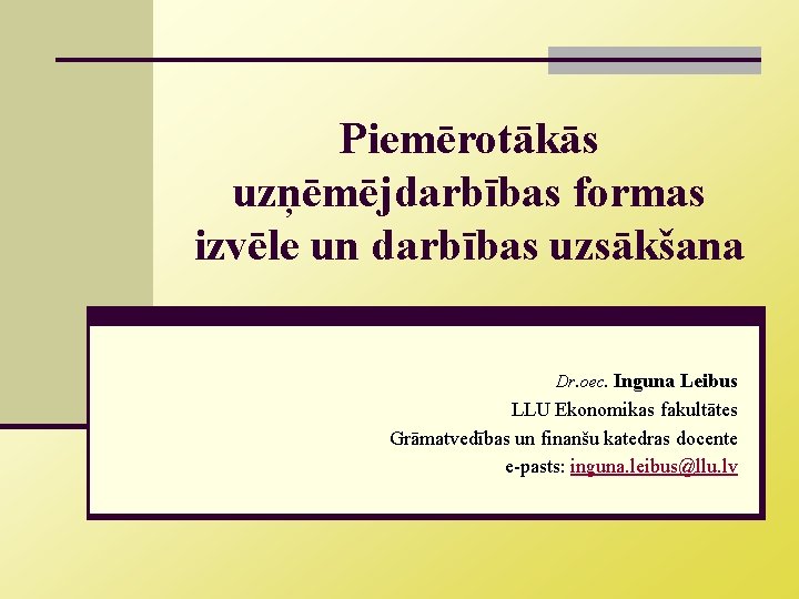 Piemērotākās uzņēmējdarbības formas izvēle un darbības uzsākšana Dr. oec. Inguna Leibus LLU Ekonomikas fakultātes