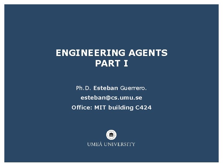 ENGINEERING AGENTS PART I Ph. D. Esteban Guerrero. esteban@cs. umu. se Office: MIT building