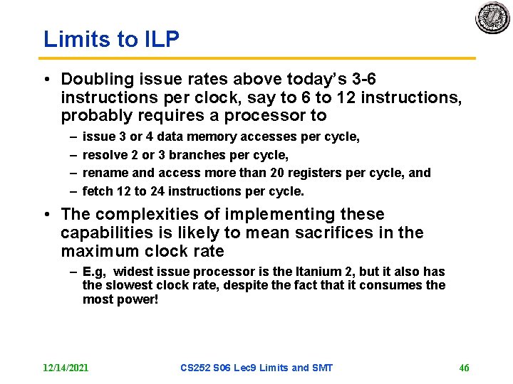 Limits to ILP • Doubling issue rates above today’s 3 -6 instructions per clock,