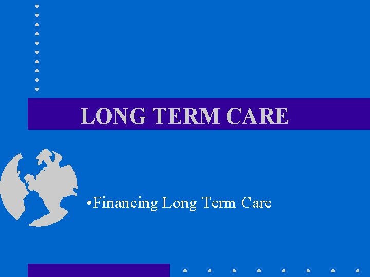 LONG TERM CARE • Financing Long Term Care 