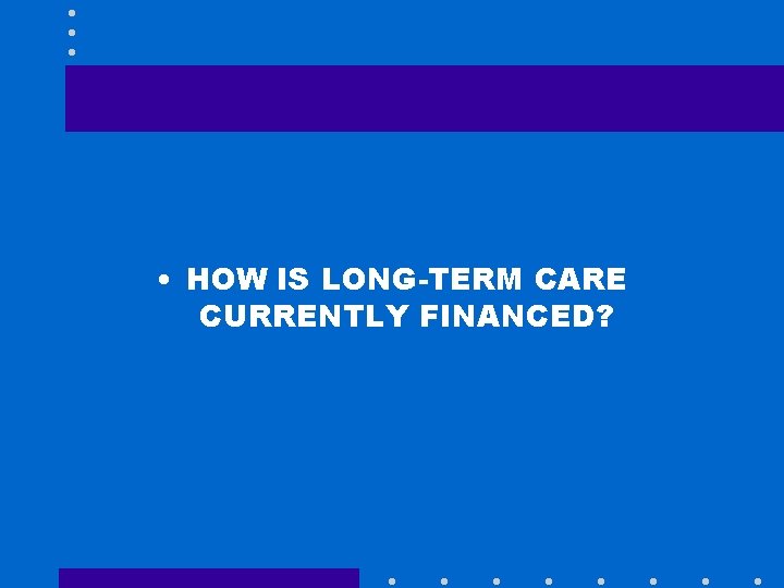  • HOW IS LONG-TERM CARE CURRENTLY FINANCED? 