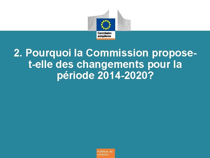 2. Pourquoi la Commission proposet-elle des changements pour la période 2014 -2020? Politique de