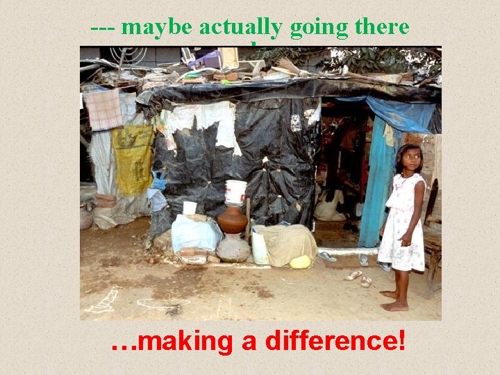 --- maybe actually going there and… …making a difference! 