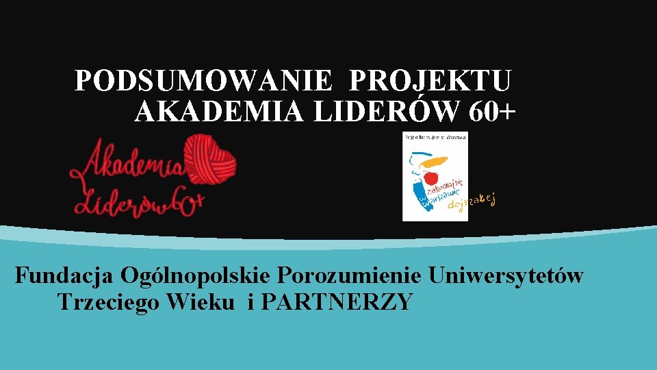 PODSUMOWANIE PROJEKTU AKADEMIA LIDERÓW 60+ Fundacja Ogólnopolskie Porozumienie Uniwersytetów Trzeciego Wieku i PARTNERZY 