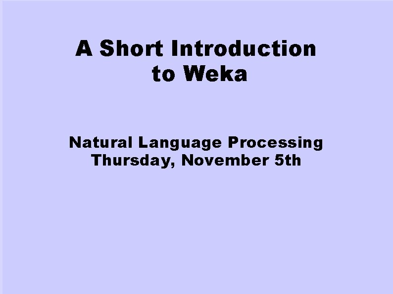 A Short Introduction to Weka Natural Language Processing Thursday, November 5 th A Short Introduction to Weka Natural Language Processing Thursday, November 5 th