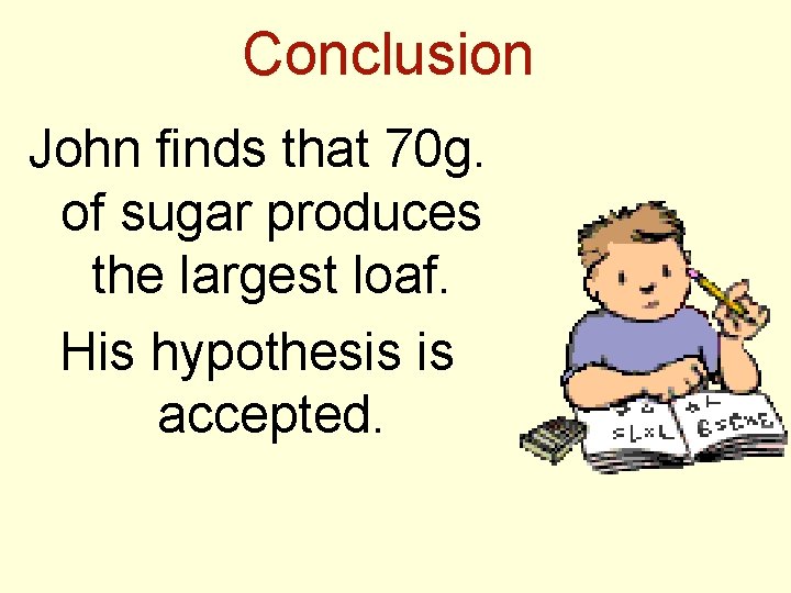 Conclusion John finds that 70 g. of sugar produces the largest loaf. His hypothesis