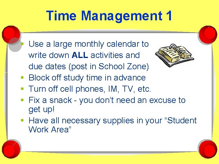 Time Management 1 § Use a large monthly calendar to write down ALL activities