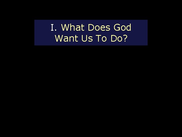 I. What Does God Want Us To Do? 