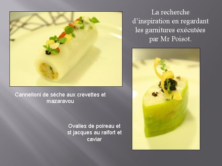 La recherche d’inspiration en regardant les garnitures exécutées par Mr Poisot. Cannelloni de sèche