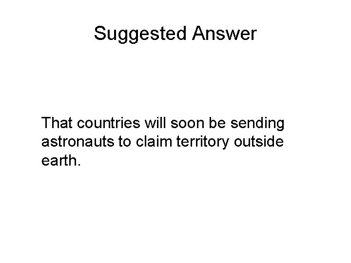 Suggested Answer That countries will soon be sending astronauts to claim territory outside earth.