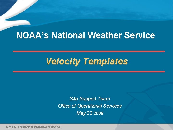 NOAA’s National Weather Service Velocity Templates Site Support Team Office of Operational Services May,