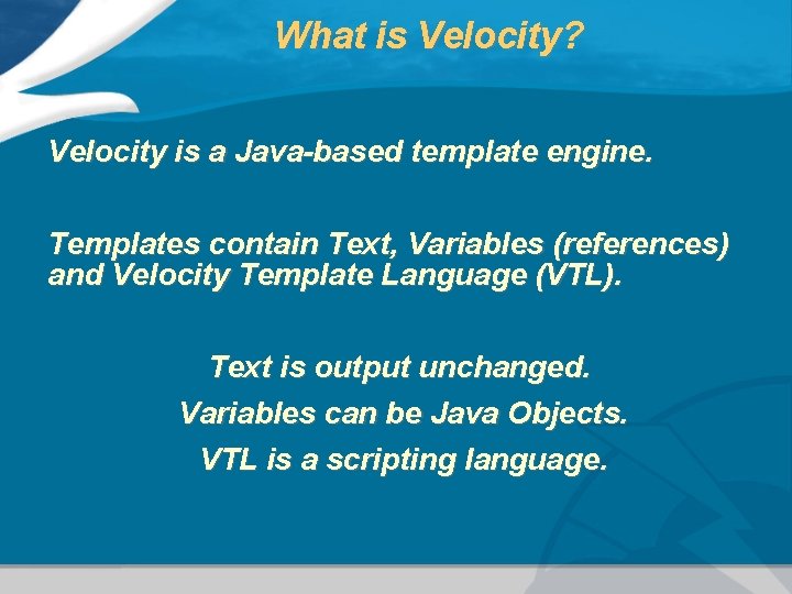What is Velocity? Velocity is a Java-based template engine. Templates contain Text, Variables (references)