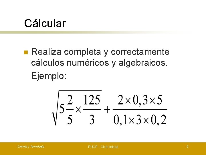 Cálcular n Realiza completa y correctamente cálculos numéricos y algebraicos. Ejemplo: Ciencia y Tecnología