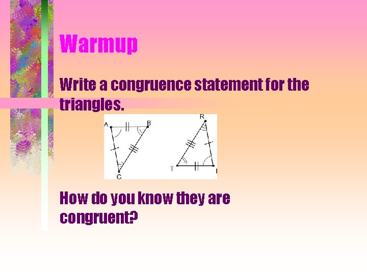 Warmup Write a congruence statement for the triangles. How do you know they are