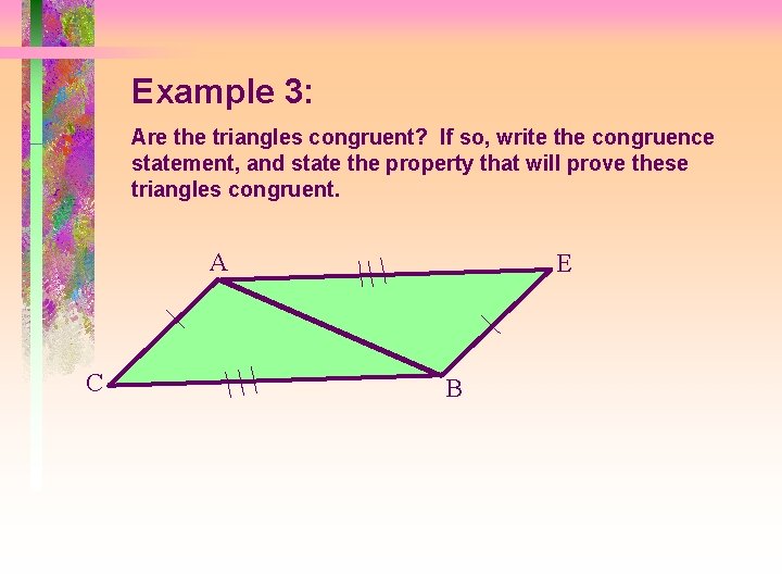 Example 3: Are the triangles congruent? If so, write the congruence statement, and state