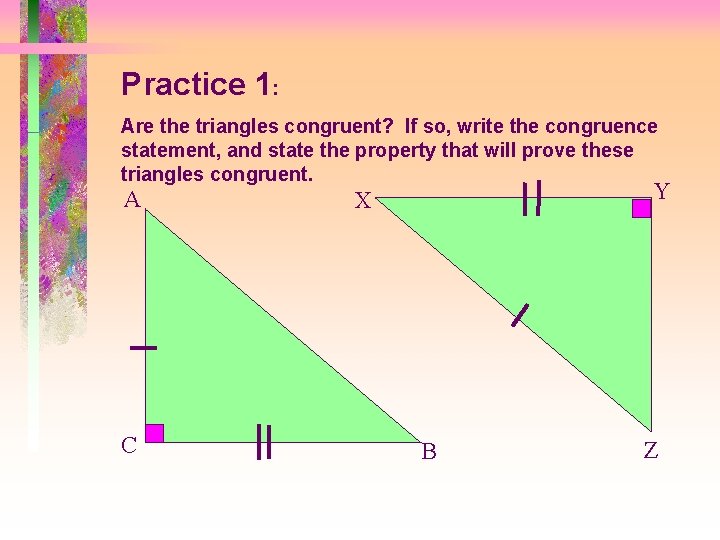 Practice 1: Are the triangles congruent? If so, write the congruence statement, and state