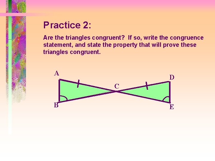 Practice 2: Are the triangles congruent? If so, write the congruence statement, and state