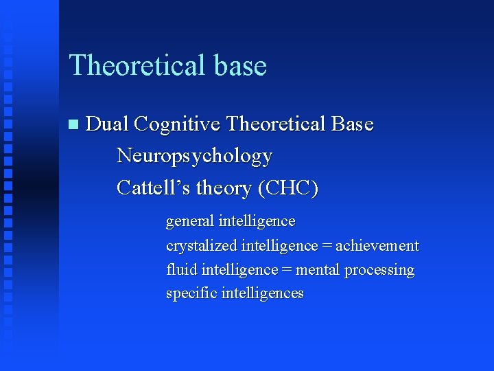Theoretical base n Dual Cognitive Theoretical Base Neuropsychology Cattell’s theory (CHC) general intelligence crystalized