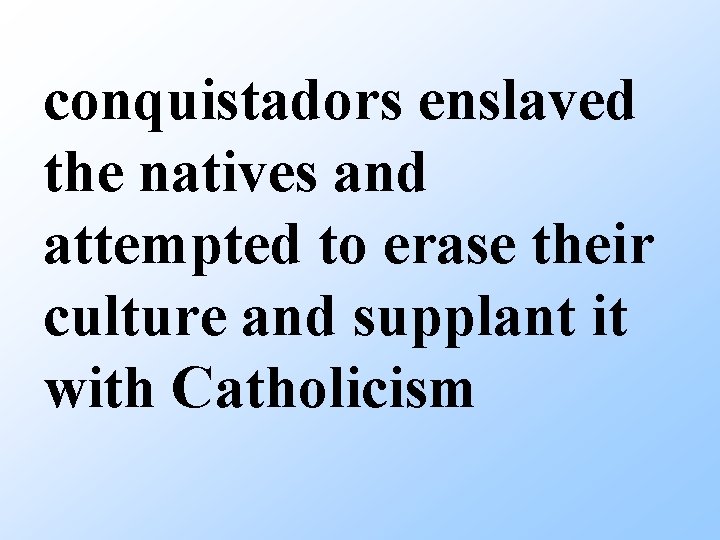 conquistadors enslaved the natives and attempted to erase their culture and supplant it with