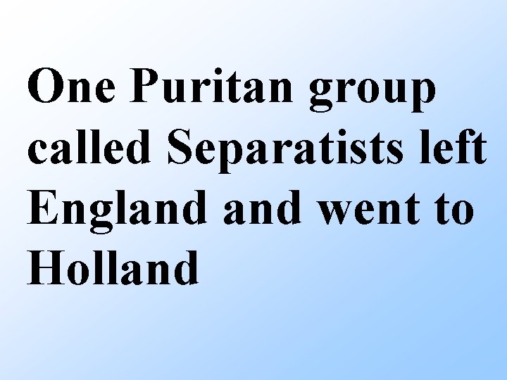 One Puritan group called Separatists left England went to Holland 