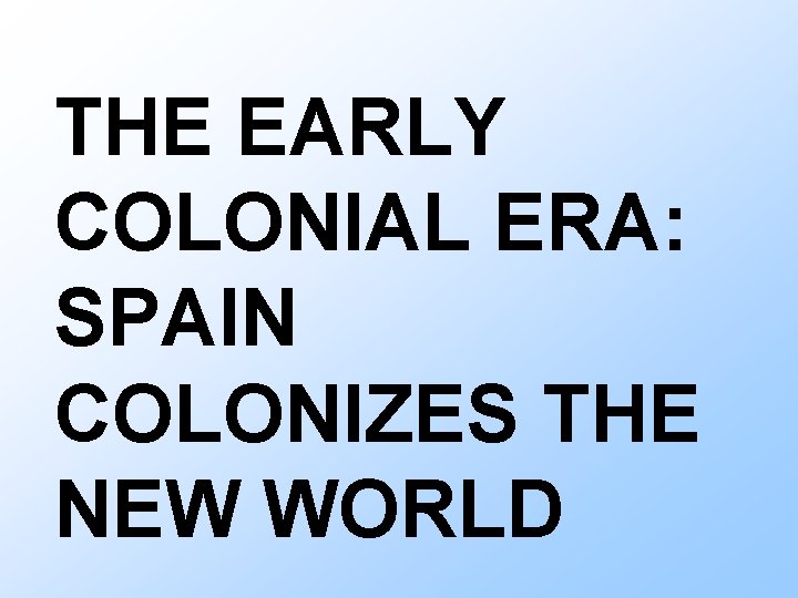 THE EARLY COLONIAL ERA: SPAIN COLONIZES THE NEW WORLD 