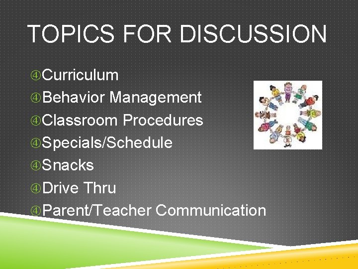 TOPICS FOR DISCUSSION Curriculum Behavior Management Classroom Procedures Specials/Schedule Snacks Drive Thru Parent/Teacher Communication