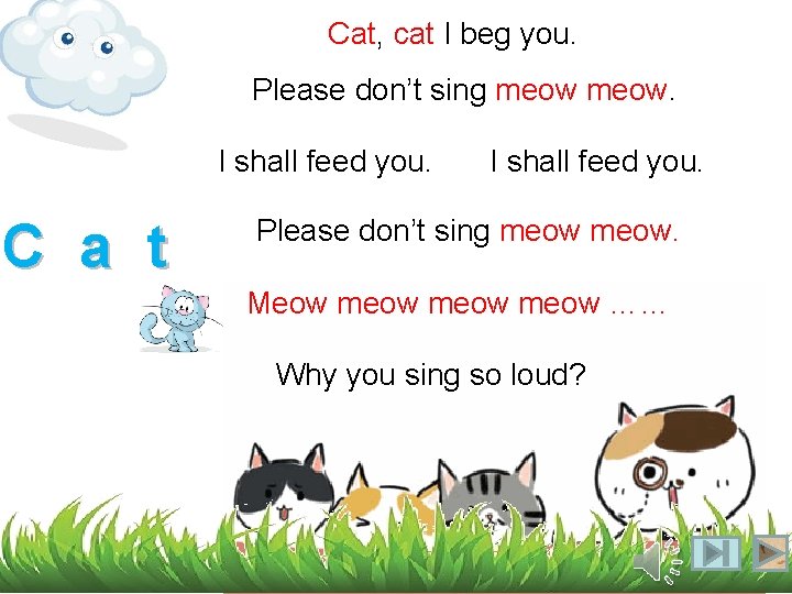 Cat, cat I beg you. Please don’t sing meow. I shall feed you. C