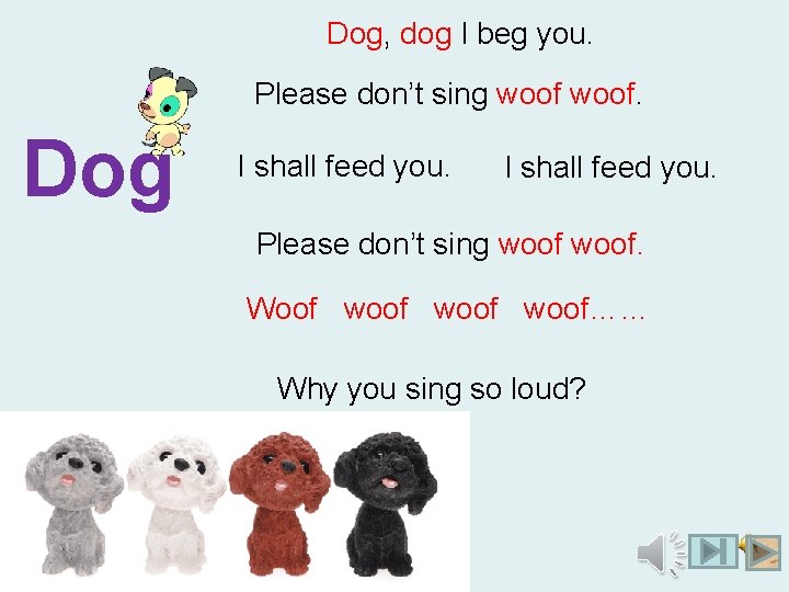 Dog, dog I beg you. Please don’t sing woof. Dog I shall feed you.