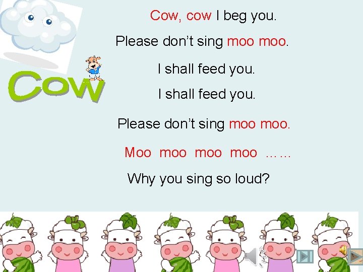 Cow, cow I beg you. Please don’t sing moo. I shall feed you. Please