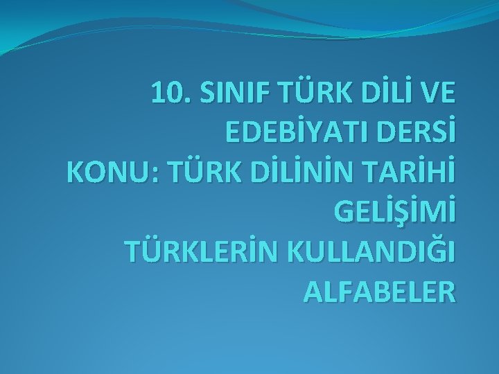 10. SINIF TÜRK DİLİ VE EDEBİYATI DERSİ KONU: TÜRK DİLİNİN TARİHİ GELİŞİMİ TÜRKLERİN KULLANDIĞI