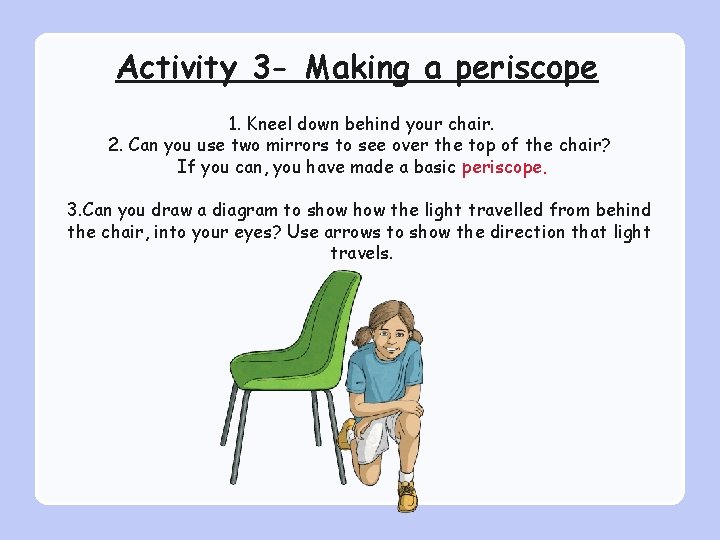 Activity 3 - Making a periscope 1. Kneel down behind your chair. 2. Can